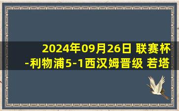 2024年09月26日 联赛杯-利物浦5-1西汉姆晋级 若塔加克波双响萨拉赫建功宽萨乌龙